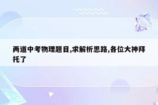 两道中考物理题目,求解析思路,各位大神拜托了