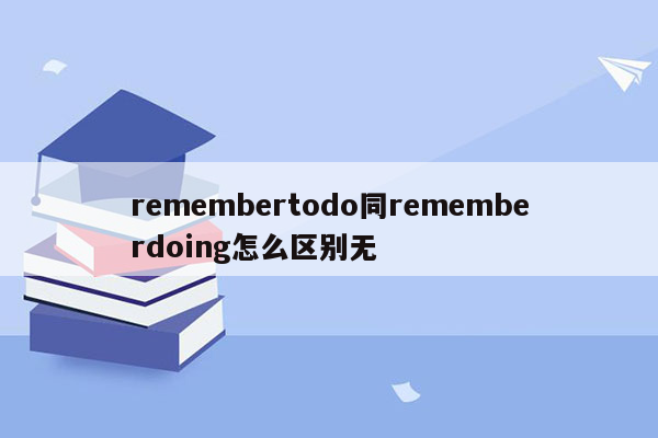 remembertodo同rememberdoing怎么区别无