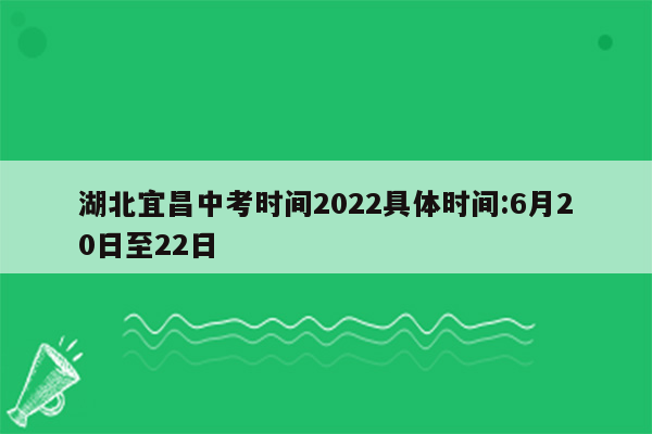 湖北宜昌中考时间2022具体时间:6月20日至22日