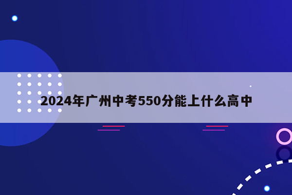 2024年广州中考550分能上什么高中
