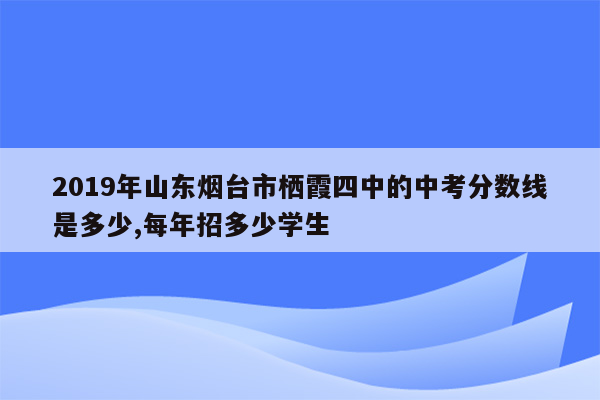 2019年山东烟台市栖霞四中的中考分数线是多少,每年招多少学生