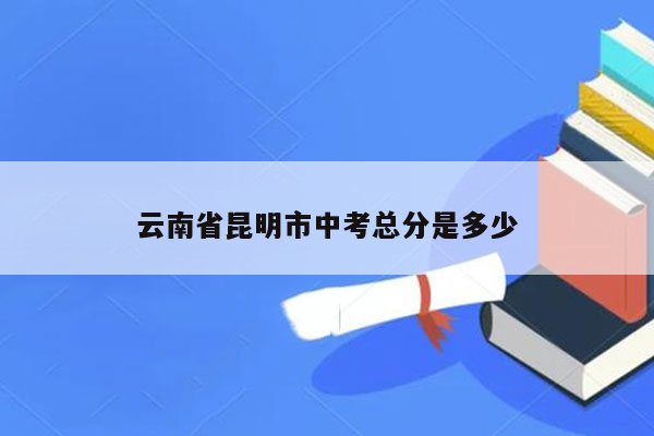 云南省昆明市中考总分是多少