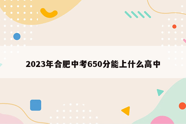 2023年合肥中考650分能上什么高中