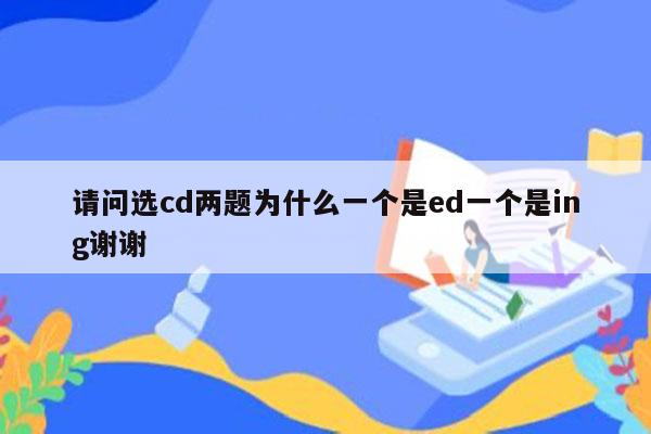 请问选cd两题为什么一个是ed一个是ing谢谢