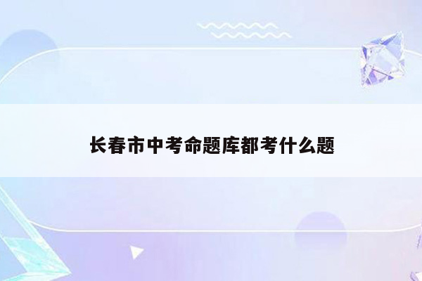 长春市中考命题库都考什么题
