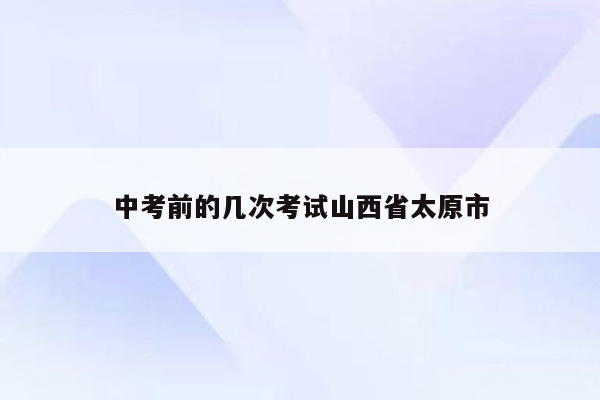 中考前的几次考试山西省太原市