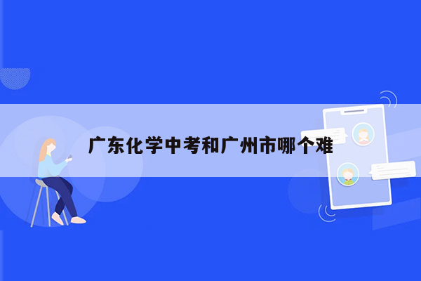 广东化学中考和广州市哪个难