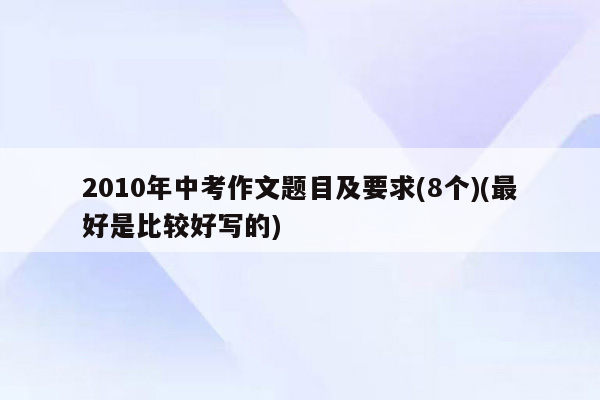 2010年中考作文题目及要求(8个)(最好是比较好写的)