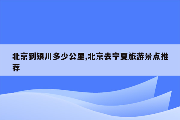 北京到银川多少公里,北京去宁夏旅游景点推荐