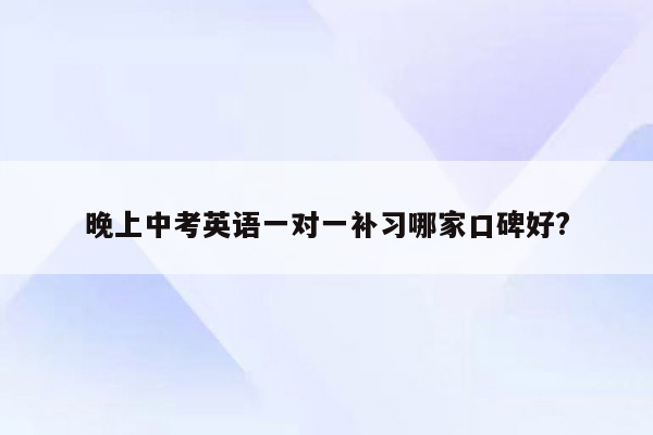 晚上中考英语一对一补习哪家口碑好?