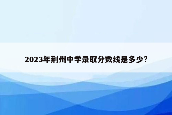 2023年荆州中学录取分数线是多少?
