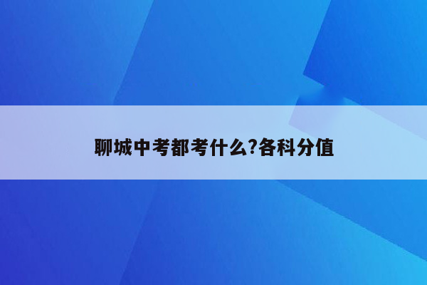 聊城中考都考什么?各科分值