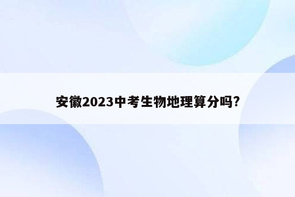 安徽2023中考生物地理算分吗?