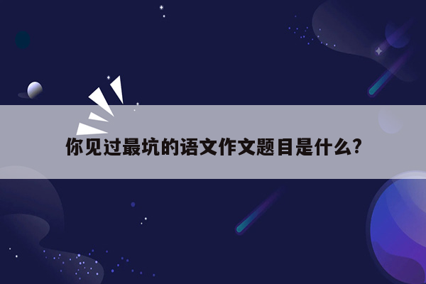 你见过最坑的语文作文题目是什么?