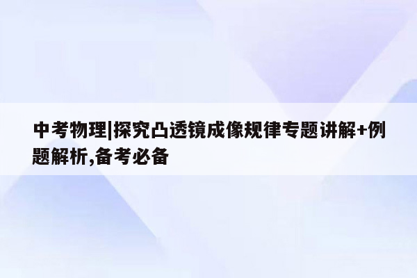 中考物理|探究凸透镜成像规律专题讲解+例题解析,备考必备
