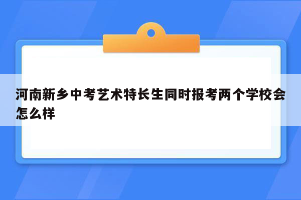 河南新乡中考艺术特长生同时报考两个学校会怎么样