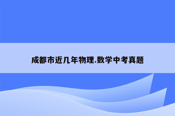 成都市近几年物理.数学中考真题