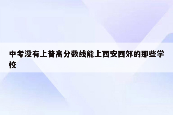 中考没有上普高分数线能上西安西郊的那些学校