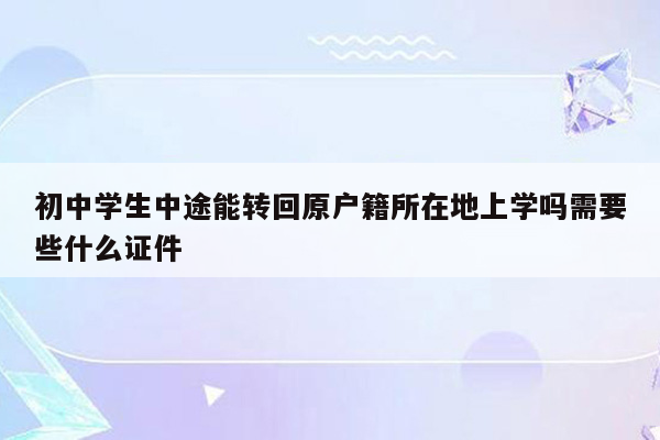 初中学生中途能转回原户籍所在地上学吗需要些什么证件