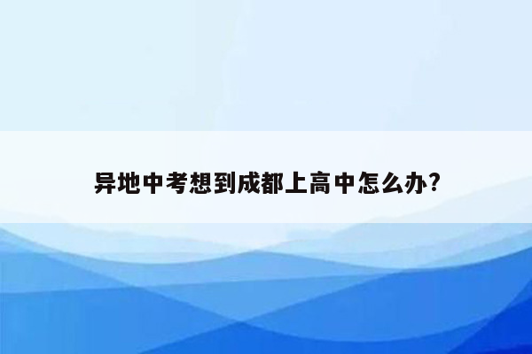 异地中考想到成都上高中怎么办?