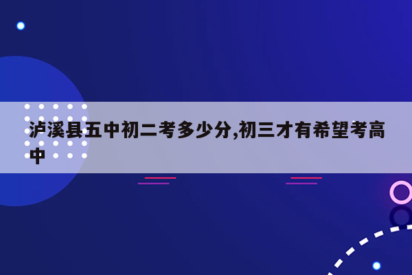 泸溪县五中初二考多少分,初三才有希望考高中
