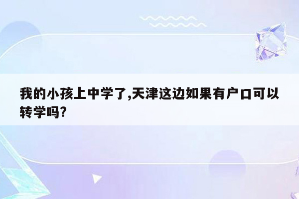 我的小孩上中学了,天津这边如果有户口可以转学吗?