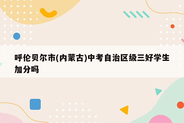 呼伦贝尔市(内蒙古)中考自治区级三好学生加分吗