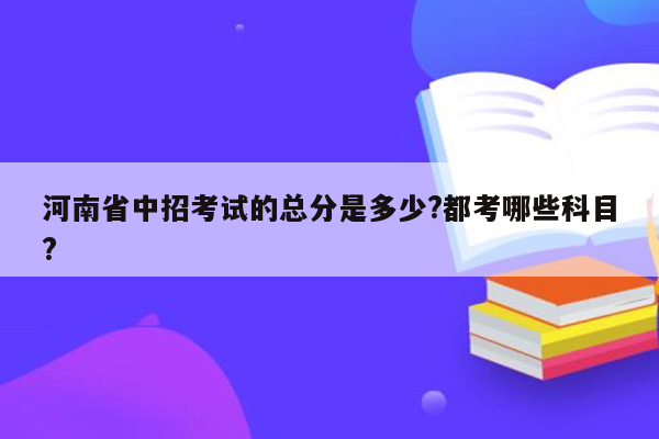 河南省中招考试的总分是多少?都考哪些科目?