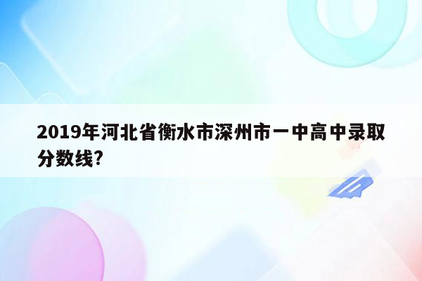 2019年河北省衡水市深州市一中高中录取分数线?