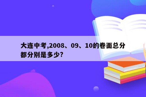 大连中考,2008、09、10的卷面总分都分别是多少?