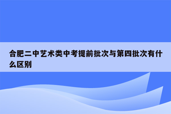 合肥二中艺术类中考提前批次与第四批次有什么区别