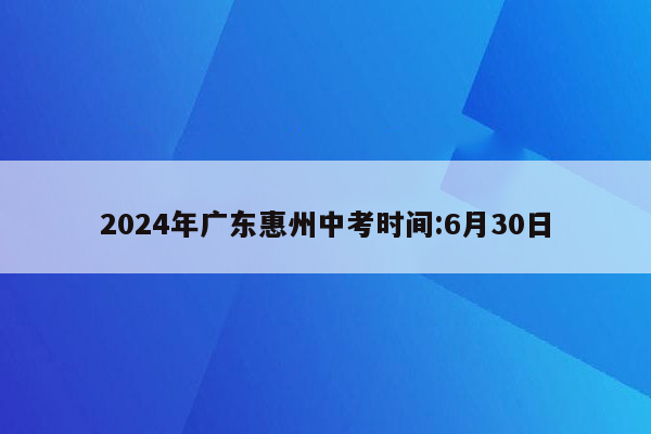 2024年广东惠州中考时间:6月30日