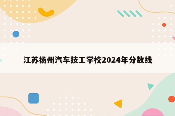 江苏扬州汽车技工学校2024年分数线
