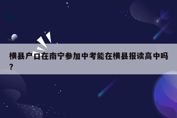 横县户口在南宁参加中考能在横县报读高中吗?