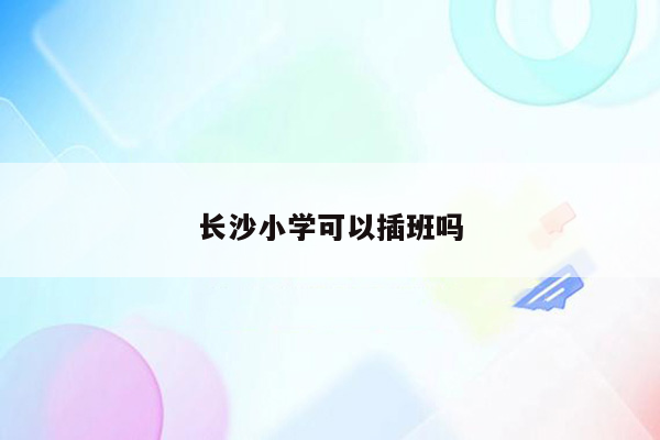 长沙小学可以插班吗
