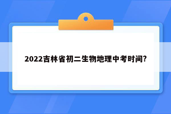 2022吉林省初二生物地理中考时间?