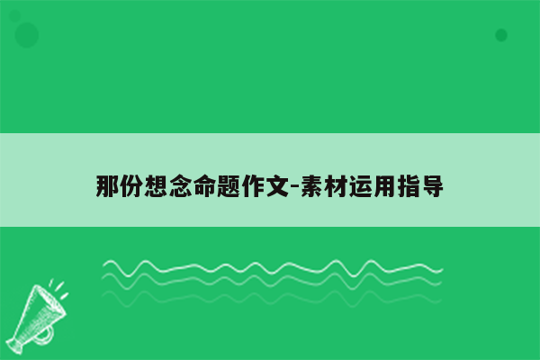 那份想念命题作文-素材运用指导