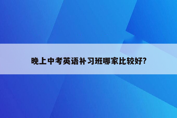 晚上中考英语补习班哪家比较好?