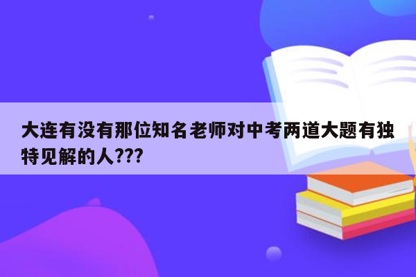 大连有没有那位知名老师对中考两道大题有独特见解的人???
