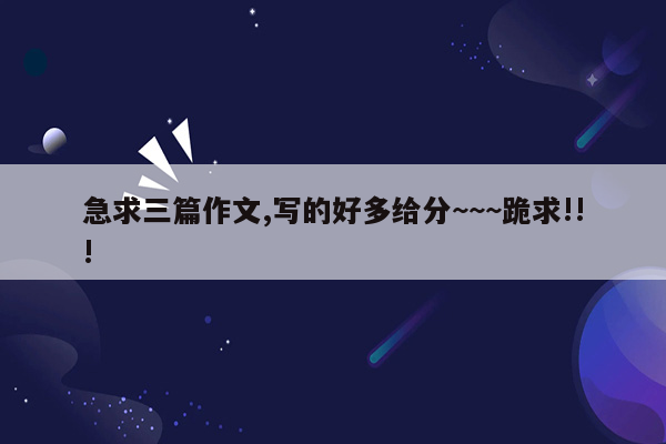 急求三篇作文,写的好多给分~~~跪求!!!