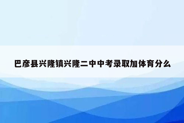 巴彦县兴隆镇兴隆二中中考录取加体育分么