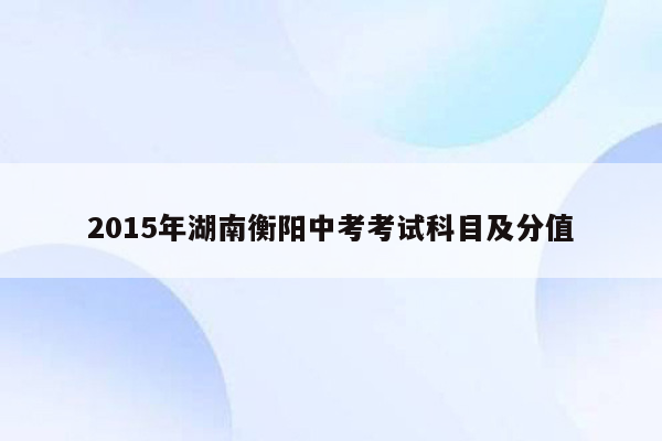 2015年湖南衡阳中考考试科目及分值