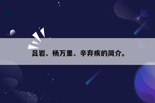 吕岩、杨万里、辛弃疾的简介。