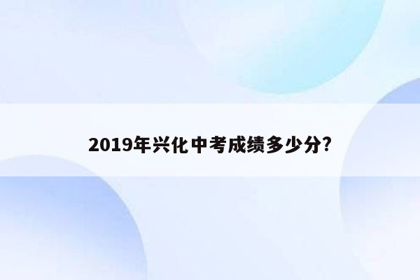 2019年兴化中考成绩多少分?