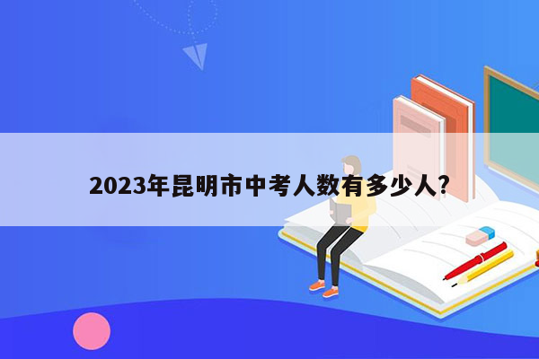 2023年昆明市中考人数有多少人?