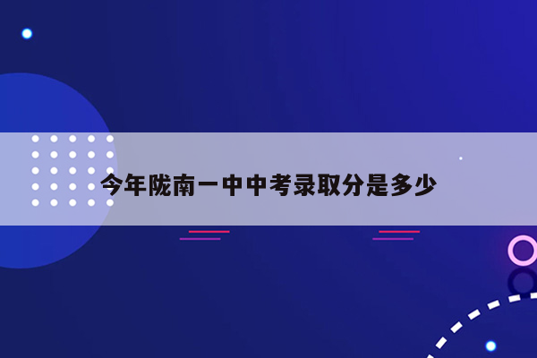 今年陇南一中中考录取分是多少