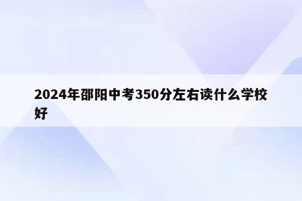 2024年邵阳中考350分左右读什么学校好