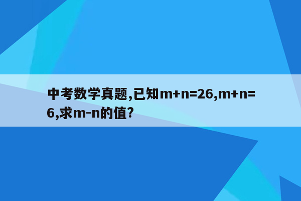 中考数学真题,已知m+n=26,m+n=6,求m-n的值?