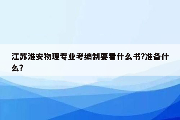 江苏淮安物理专业考编制要看什么书?准备什么?