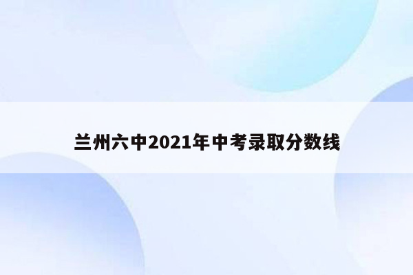 兰州六中2021年中考录取分数线